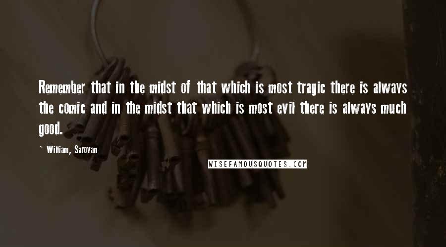 William, Saroyan Quotes: Remember that in the midst of that which is most tragic there is always the comic and in the midst that which is most evil there is always much good.