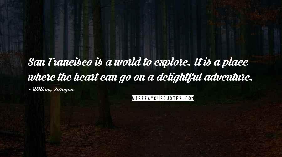 William, Saroyan Quotes: San Francisco is a world to explore. It is a place where the heart can go on a delightful adventure.