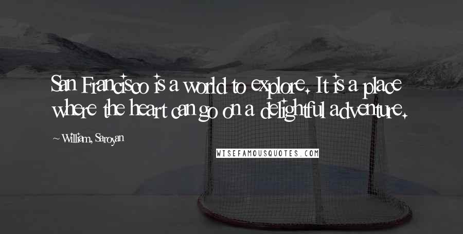 William, Saroyan Quotes: San Francisco is a world to explore. It is a place where the heart can go on a delightful adventure.