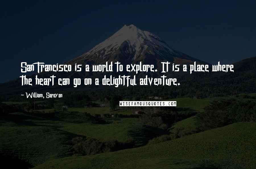 William, Saroyan Quotes: San Francisco is a world to explore. It is a place where the heart can go on a delightful adventure.