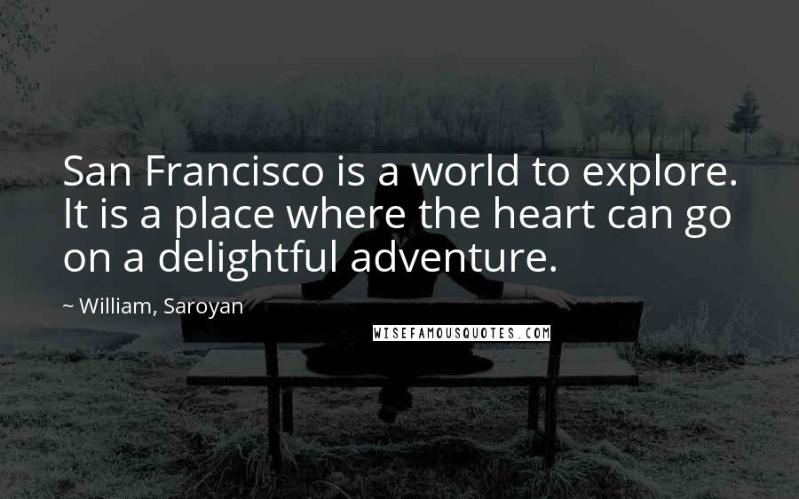 William, Saroyan Quotes: San Francisco is a world to explore. It is a place where the heart can go on a delightful adventure.