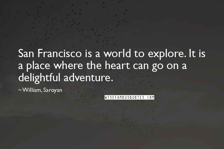 William, Saroyan Quotes: San Francisco is a world to explore. It is a place where the heart can go on a delightful adventure.