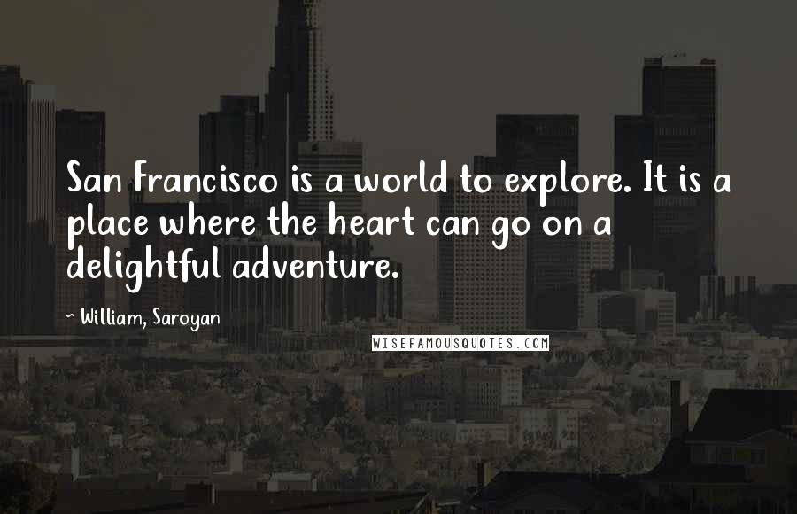 William, Saroyan Quotes: San Francisco is a world to explore. It is a place where the heart can go on a delightful adventure.