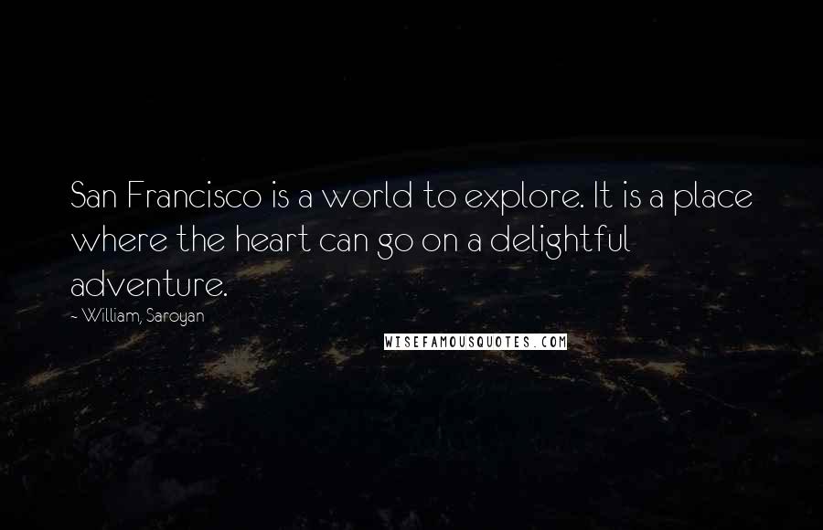 William, Saroyan Quotes: San Francisco is a world to explore. It is a place where the heart can go on a delightful adventure.