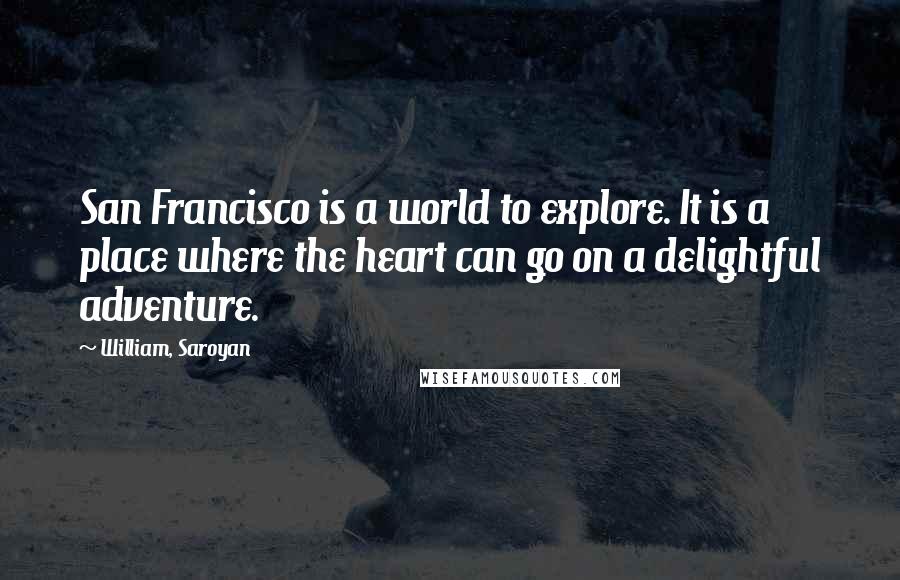 William, Saroyan Quotes: San Francisco is a world to explore. It is a place where the heart can go on a delightful adventure.