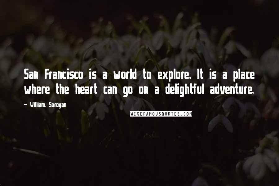 William, Saroyan Quotes: San Francisco is a world to explore. It is a place where the heart can go on a delightful adventure.
