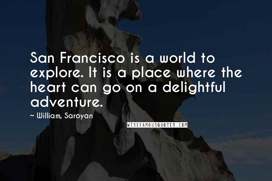William, Saroyan Quotes: San Francisco is a world to explore. It is a place where the heart can go on a delightful adventure.