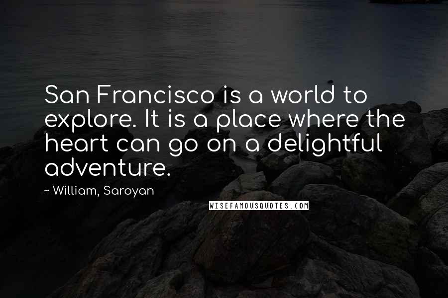 William, Saroyan Quotes: San Francisco is a world to explore. It is a place where the heart can go on a delightful adventure.
