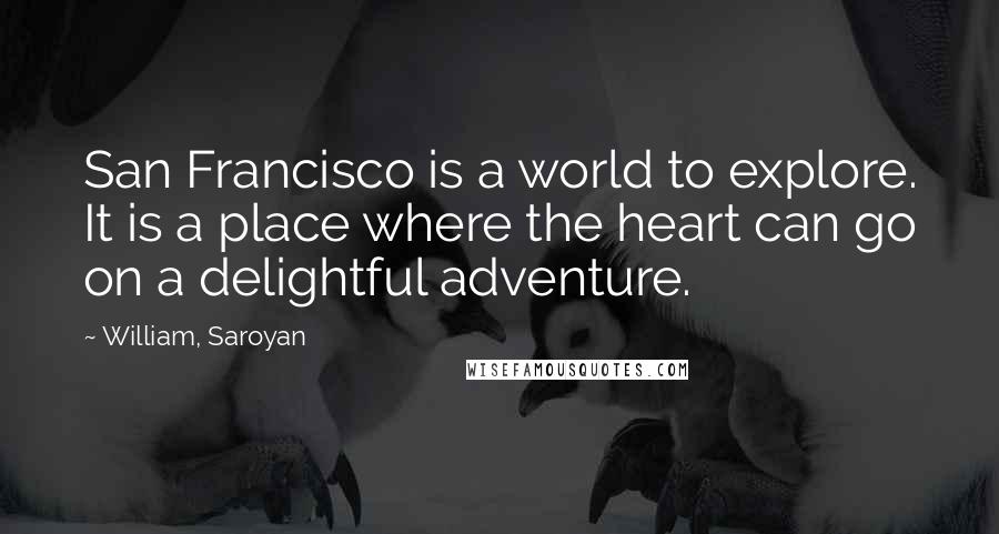 William, Saroyan Quotes: San Francisco is a world to explore. It is a place where the heart can go on a delightful adventure.