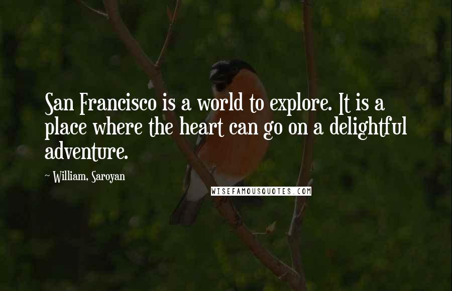 William, Saroyan Quotes: San Francisco is a world to explore. It is a place where the heart can go on a delightful adventure.