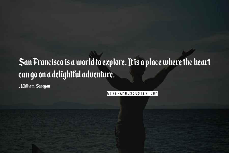 William, Saroyan Quotes: San Francisco is a world to explore. It is a place where the heart can go on a delightful adventure.