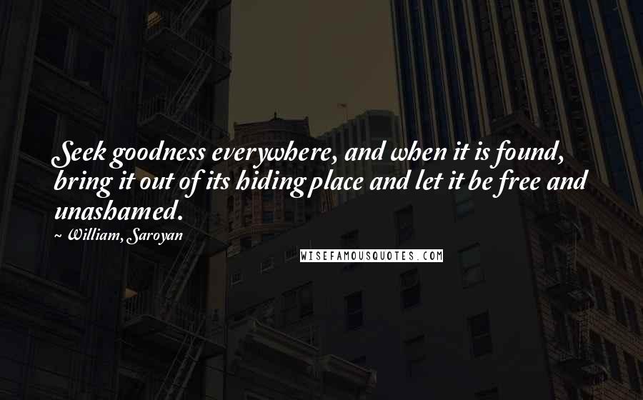 William, Saroyan Quotes: Seek goodness everywhere, and when it is found, bring it out of its hiding place and let it be free and unashamed.