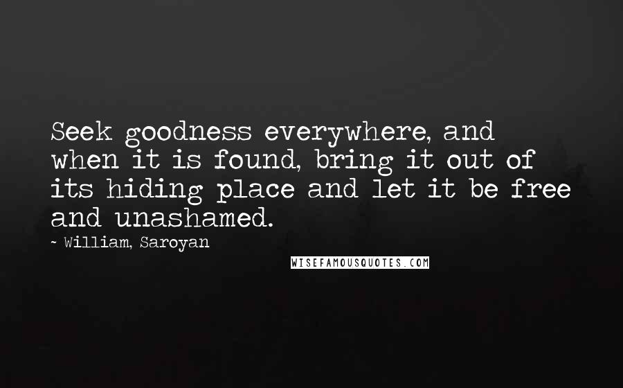 William, Saroyan Quotes: Seek goodness everywhere, and when it is found, bring it out of its hiding place and let it be free and unashamed.