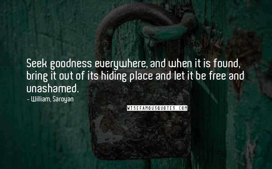 William, Saroyan Quotes: Seek goodness everywhere, and when it is found, bring it out of its hiding place and let it be free and unashamed.