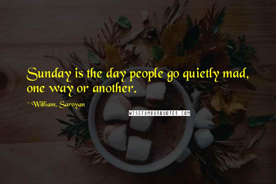 William, Saroyan Quotes: Sunday is the day people go quietly mad, one way or another.