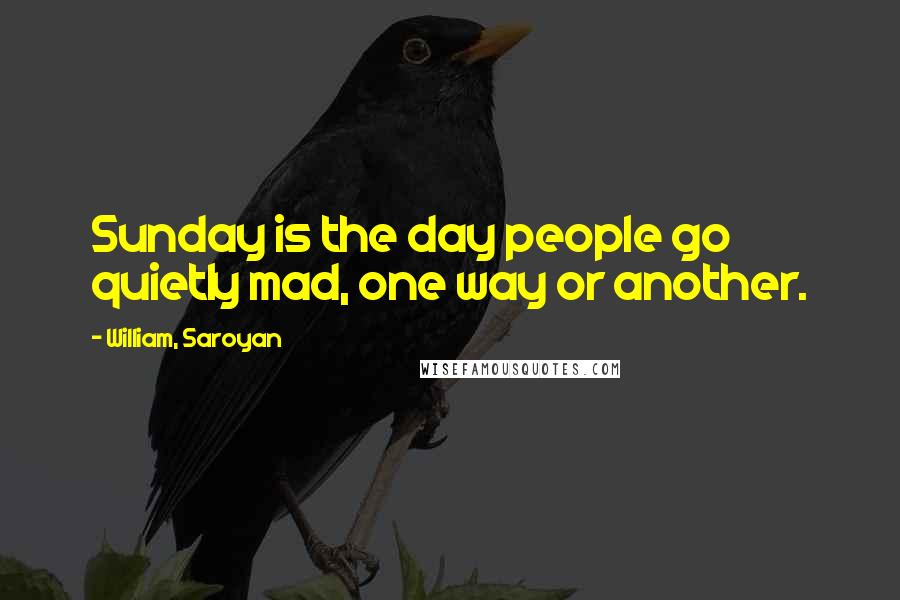 William, Saroyan Quotes: Sunday is the day people go quietly mad, one way or another.