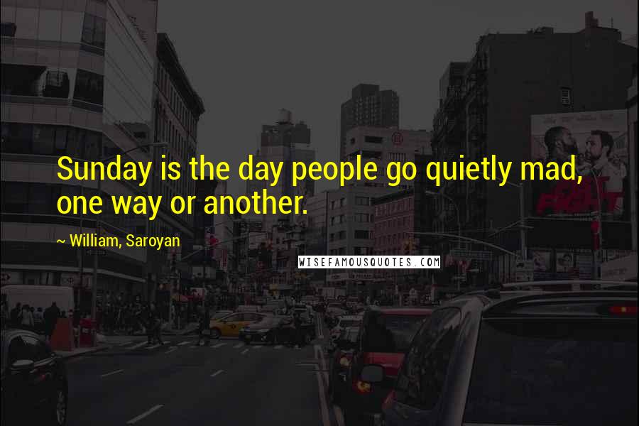 William, Saroyan Quotes: Sunday is the day people go quietly mad, one way or another.