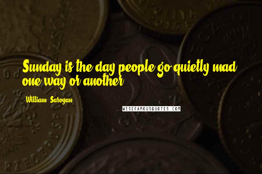 William, Saroyan Quotes: Sunday is the day people go quietly mad, one way or another.