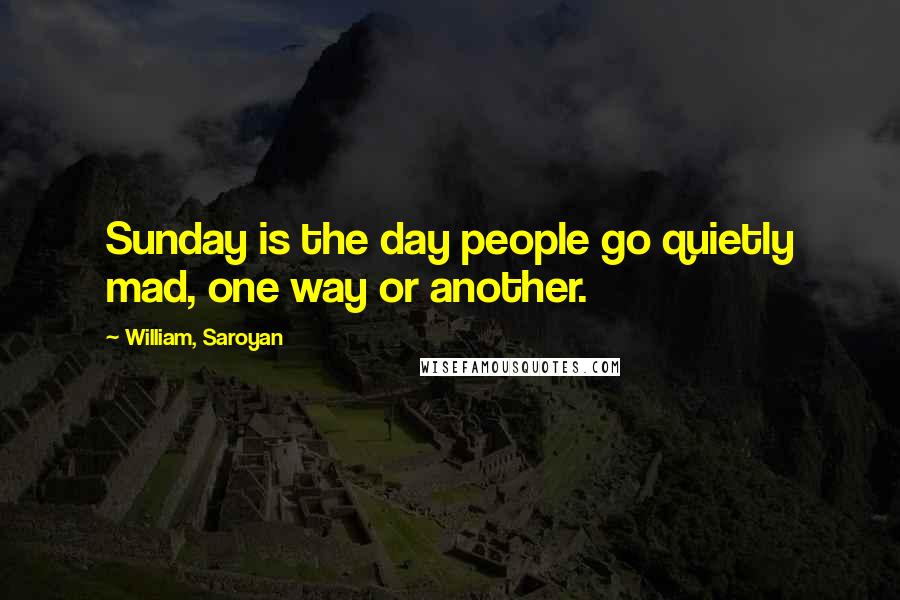 William, Saroyan Quotes: Sunday is the day people go quietly mad, one way or another.