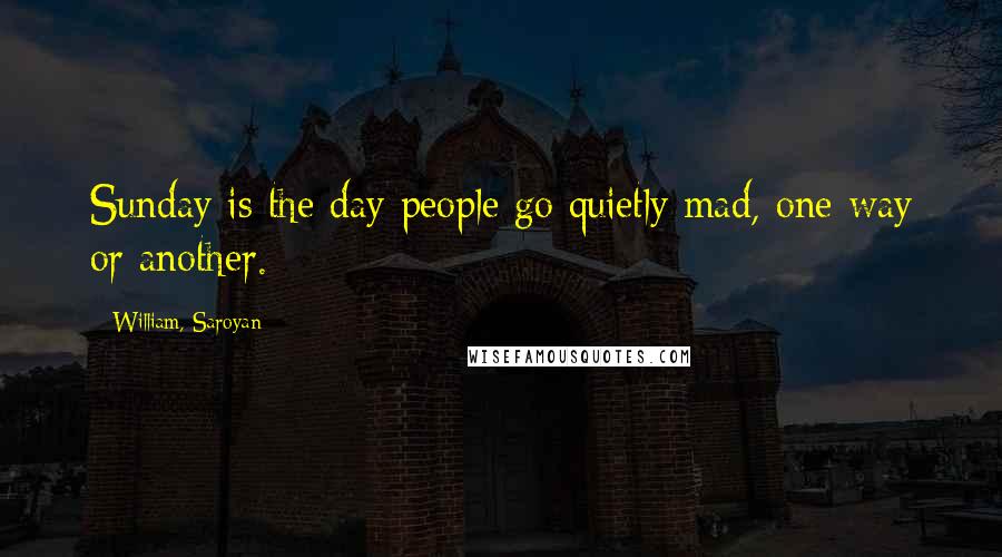 William, Saroyan Quotes: Sunday is the day people go quietly mad, one way or another.