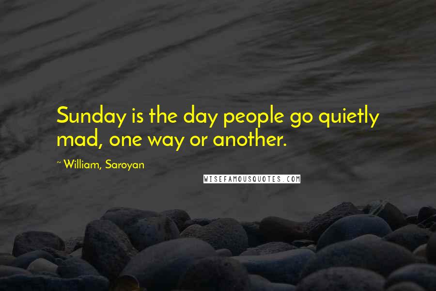 William, Saroyan Quotes: Sunday is the day people go quietly mad, one way or another.