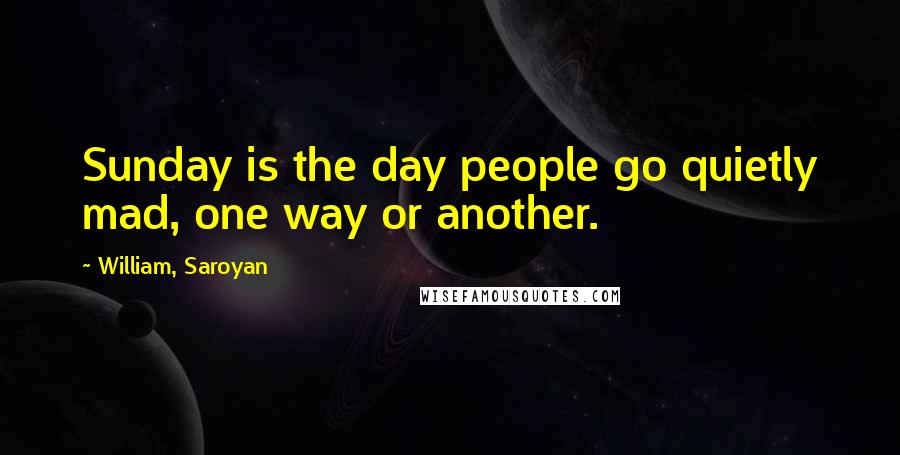 William, Saroyan Quotes: Sunday is the day people go quietly mad, one way or another.