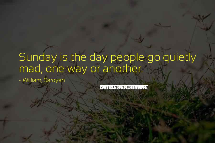 William, Saroyan Quotes: Sunday is the day people go quietly mad, one way or another.