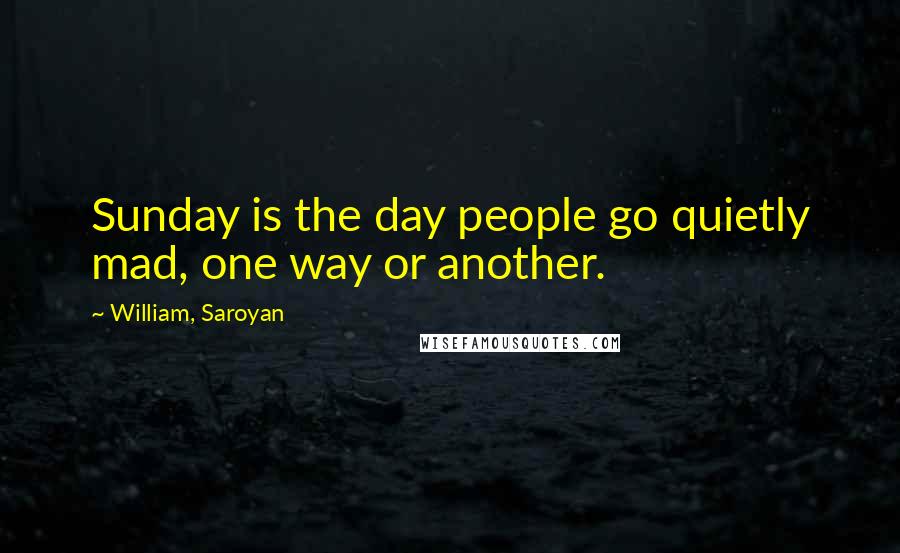 William, Saroyan Quotes: Sunday is the day people go quietly mad, one way or another.