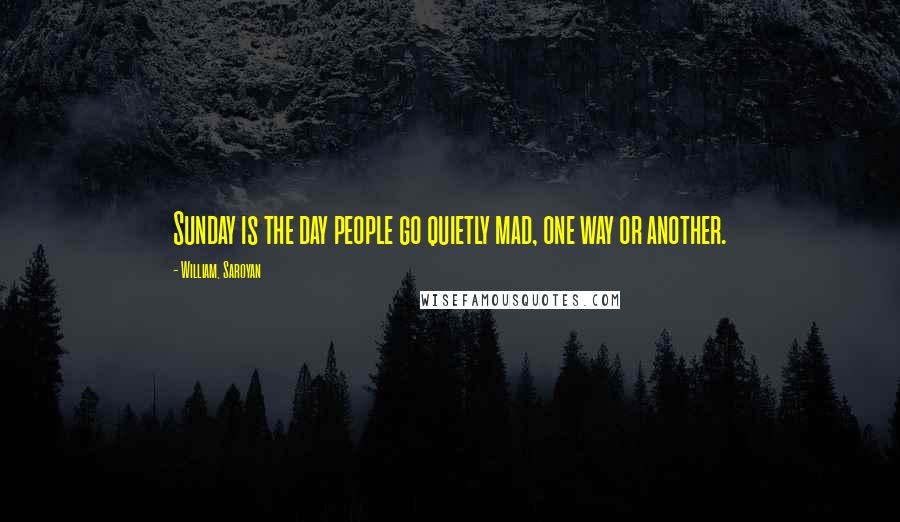 William, Saroyan Quotes: Sunday is the day people go quietly mad, one way or another.