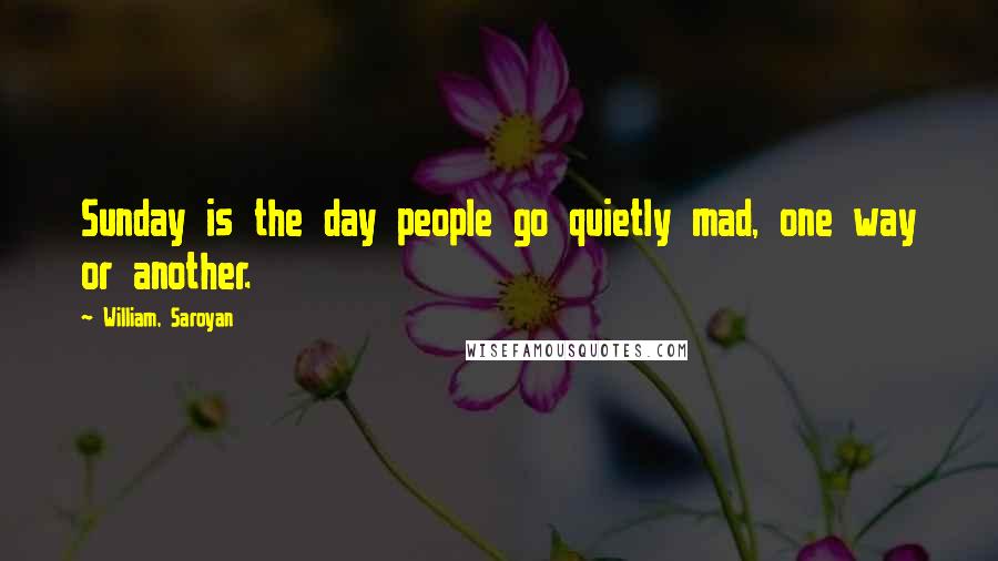 William, Saroyan Quotes: Sunday is the day people go quietly mad, one way or another.