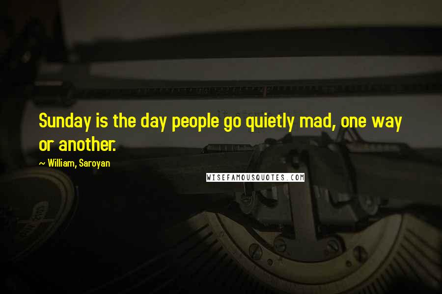 William, Saroyan Quotes: Sunday is the day people go quietly mad, one way or another.