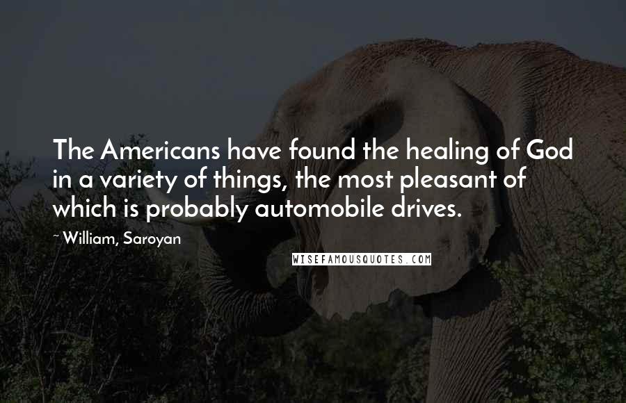 William, Saroyan Quotes: The Americans have found the healing of God in a variety of things, the most pleasant of which is probably automobile drives.