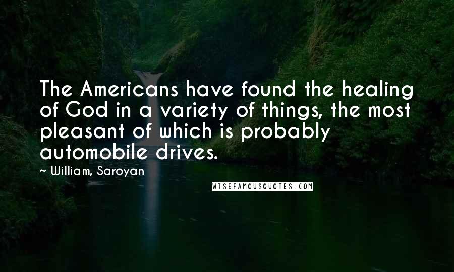 William, Saroyan Quotes: The Americans have found the healing of God in a variety of things, the most pleasant of which is probably automobile drives.