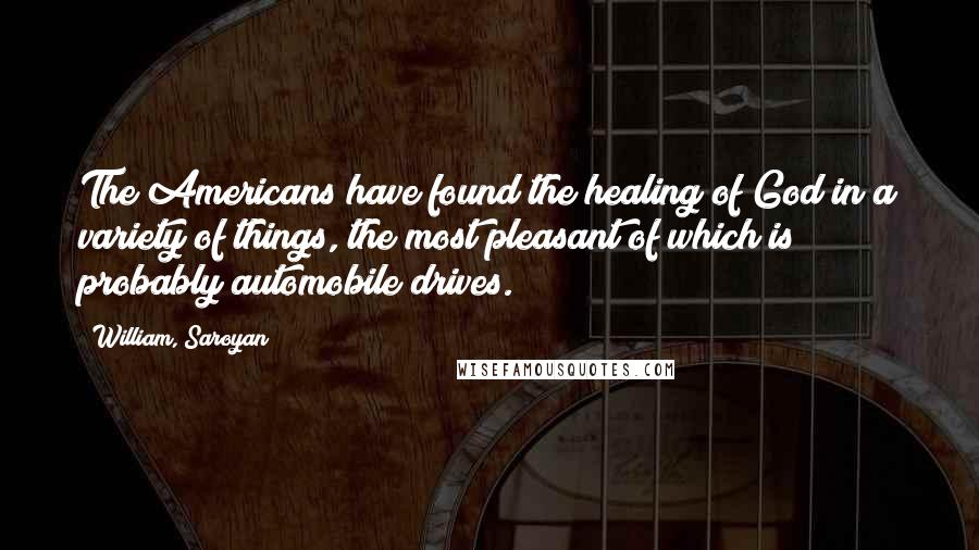 William, Saroyan Quotes: The Americans have found the healing of God in a variety of things, the most pleasant of which is probably automobile drives.