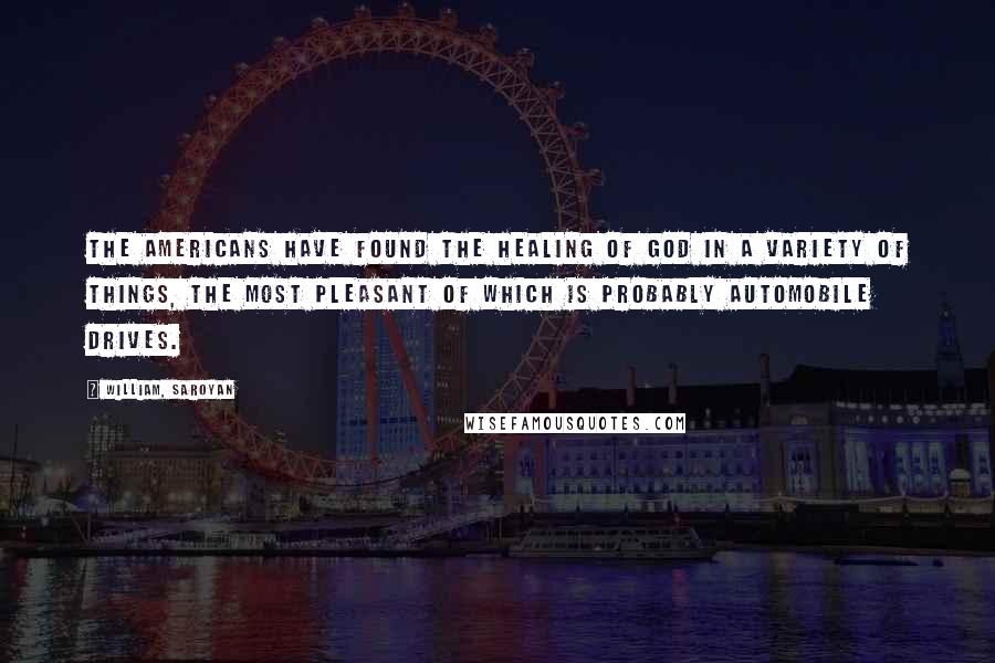 William, Saroyan Quotes: The Americans have found the healing of God in a variety of things, the most pleasant of which is probably automobile drives.