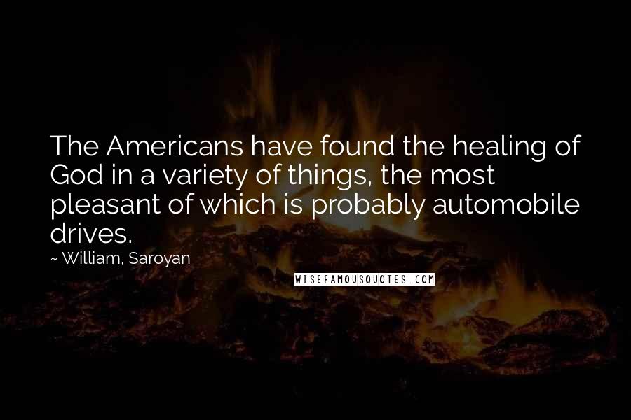 William, Saroyan Quotes: The Americans have found the healing of God in a variety of things, the most pleasant of which is probably automobile drives.