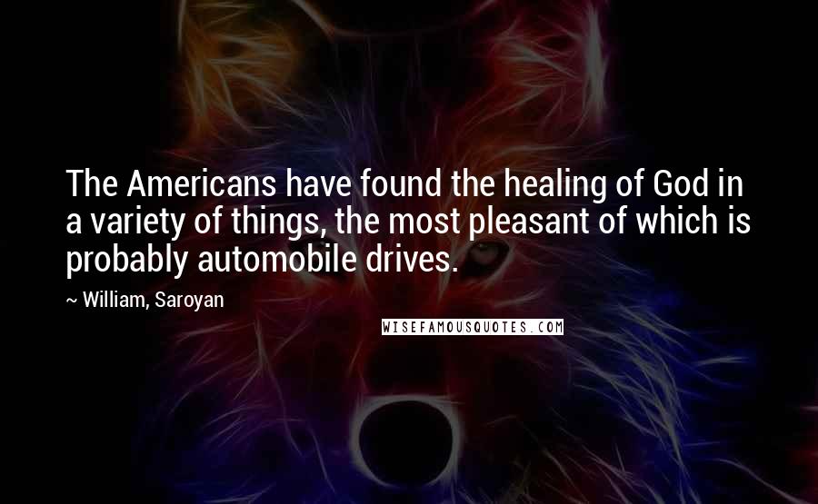 William, Saroyan Quotes: The Americans have found the healing of God in a variety of things, the most pleasant of which is probably automobile drives.