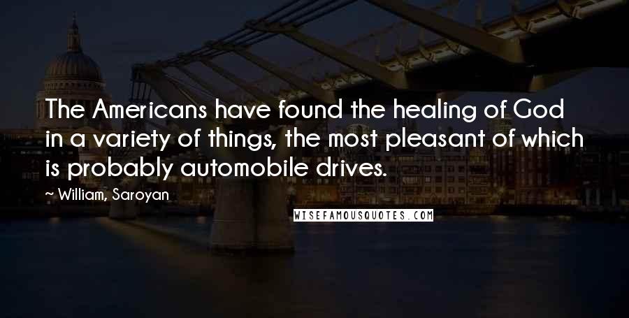 William, Saroyan Quotes: The Americans have found the healing of God in a variety of things, the most pleasant of which is probably automobile drives.