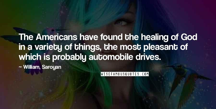 William, Saroyan Quotes: The Americans have found the healing of God in a variety of things, the most pleasant of which is probably automobile drives.