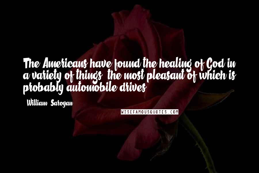 William, Saroyan Quotes: The Americans have found the healing of God in a variety of things, the most pleasant of which is probably automobile drives.