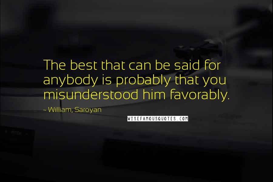 William, Saroyan Quotes: The best that can be said for anybody is probably that you misunderstood him favorably.