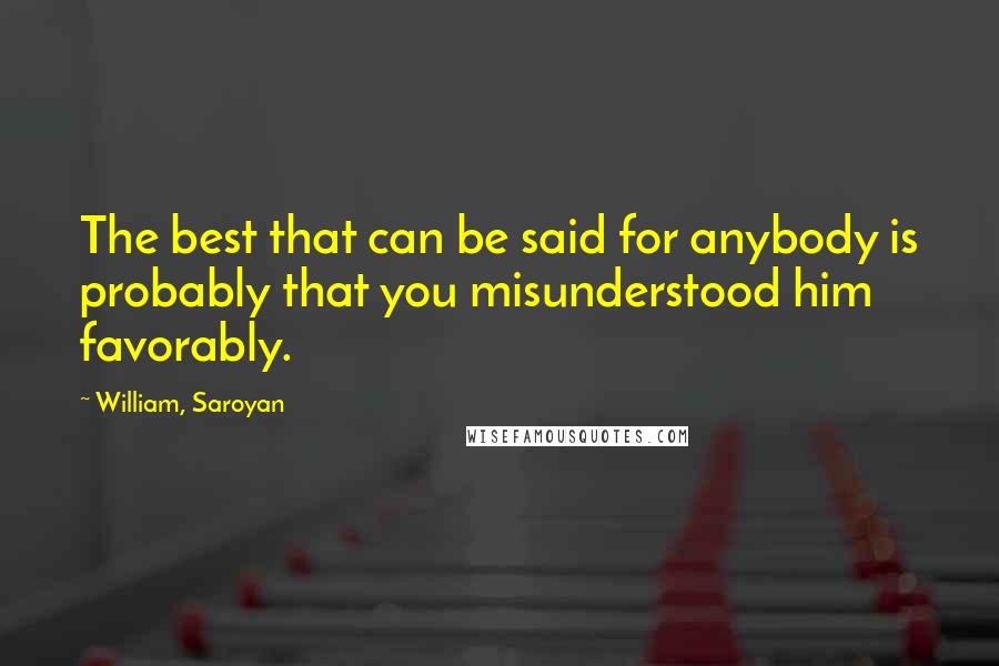 William, Saroyan Quotes: The best that can be said for anybody is probably that you misunderstood him favorably.