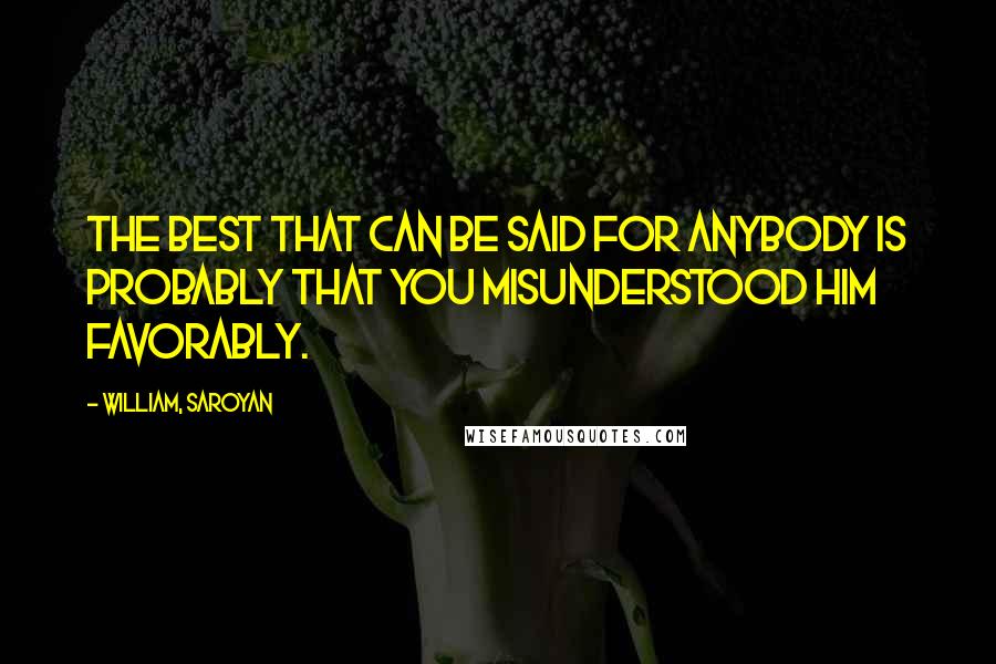 William, Saroyan Quotes: The best that can be said for anybody is probably that you misunderstood him favorably.