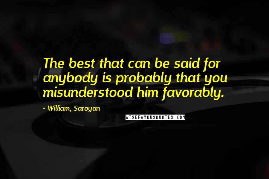 William, Saroyan Quotes: The best that can be said for anybody is probably that you misunderstood him favorably.