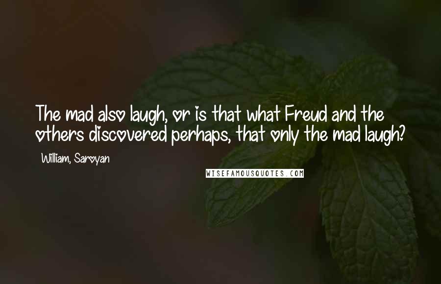 William, Saroyan Quotes: The mad also laugh, or is that what Freud and the others discovered perhaps, that only the mad laugh?