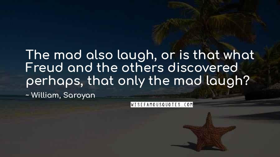 William, Saroyan Quotes: The mad also laugh, or is that what Freud and the others discovered perhaps, that only the mad laugh?