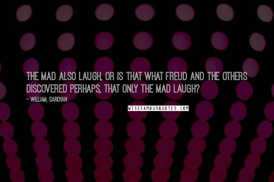 William, Saroyan Quotes: The mad also laugh, or is that what Freud and the others discovered perhaps, that only the mad laugh?