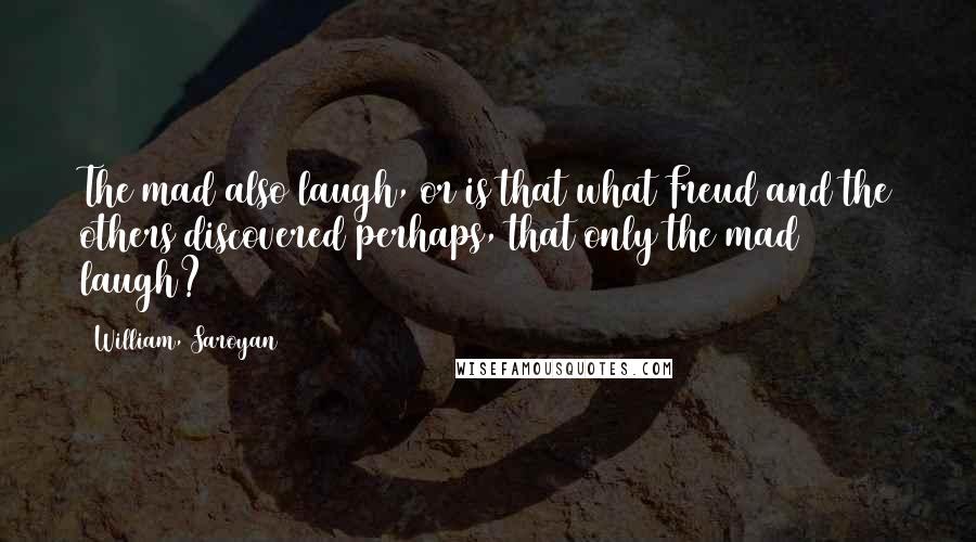 William, Saroyan Quotes: The mad also laugh, or is that what Freud and the others discovered perhaps, that only the mad laugh?