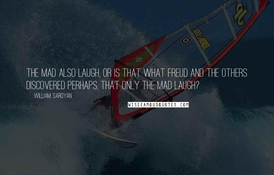 William, Saroyan Quotes: The mad also laugh, or is that what Freud and the others discovered perhaps, that only the mad laugh?