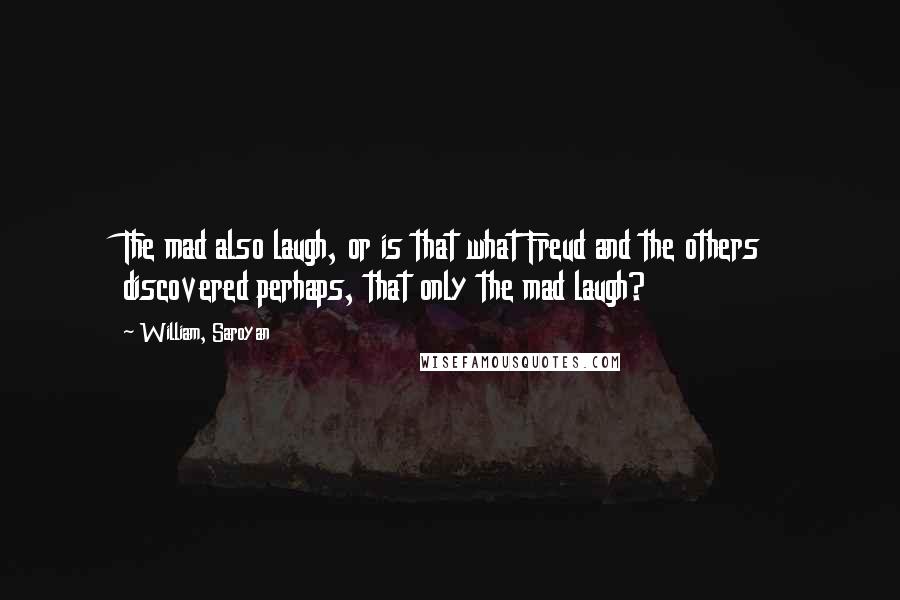William, Saroyan Quotes: The mad also laugh, or is that what Freud and the others discovered perhaps, that only the mad laugh?